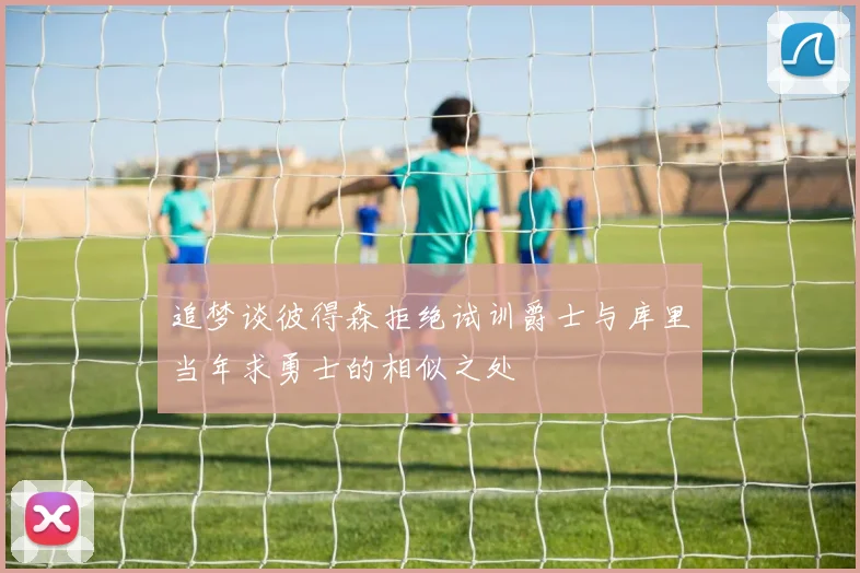 追梦谈彼得森拒绝试训爵士与库里当年求勇士的相似之处