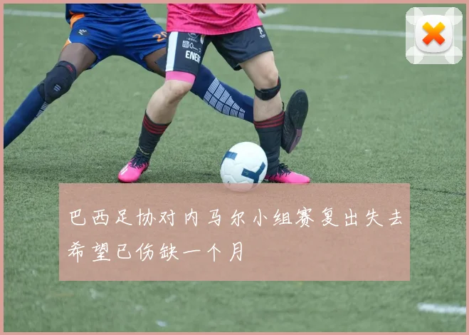 巴西足协对内马尔小组赛复出失去希望已伤缺一个月