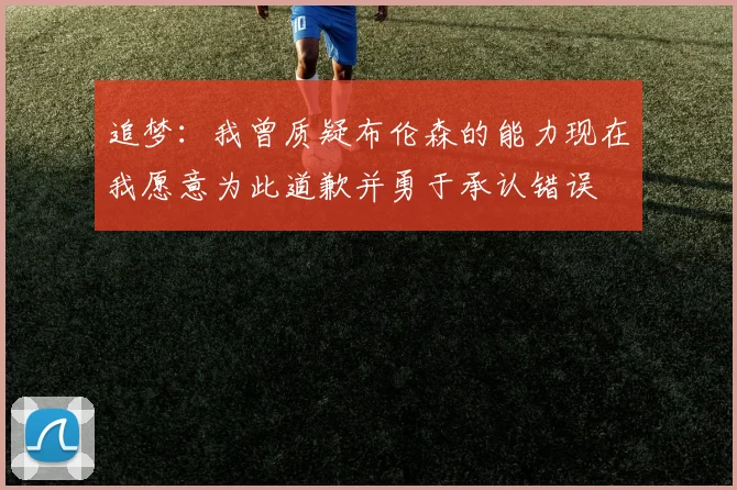 追梦：我曾质疑布伦森的能力现在我愿意为此道歉并勇于承认错误